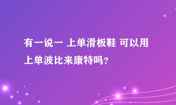 有一说一 上单滑板鞋 可以用上单波比来康特吗？