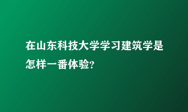 在山东科技大学学习建筑学是怎样一番体验？