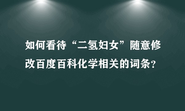如何看待“二氢妇女”随意修改百度百科化学相关的词条？