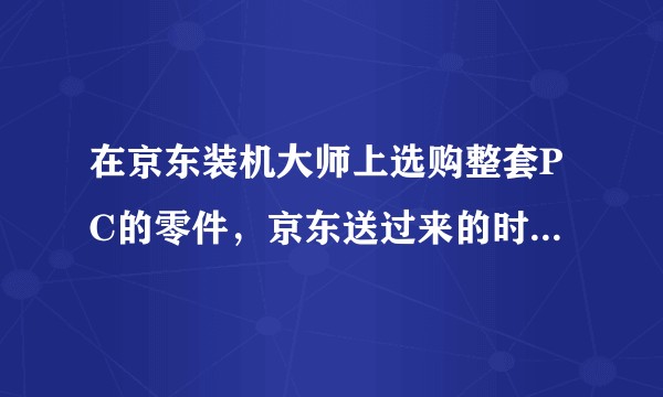 在京东装机大师上选购整套PC的零件,京东送过来的时候是装好的么?