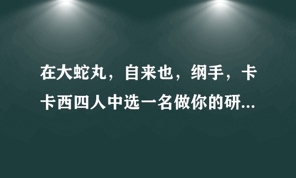 在大蛇丸，自来也，纲手，卡卡西四人中选一名做你的研究生导师，你会选谁？