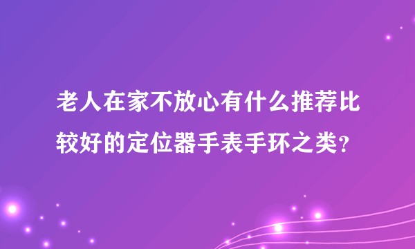 老人在家不放心有什么推荐比较好的定位器手表手环之类？