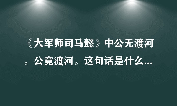 《大军师司马懿》中公无渡河。公竟渡河。这句话是什么典故,有什么重要的含义吗?