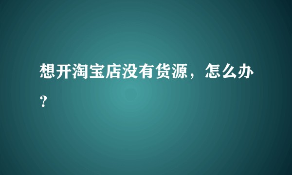 想开淘宝店没有货源，怎么办？