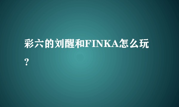 彩六的刘醒和FINKA怎么玩？