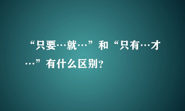 “只要…就…”和“只有…才…”有什么区别？