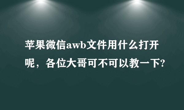 苹果微信awb文件用什么打开呢，各位大哥可不可以教一下?