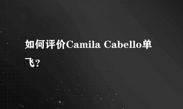如何评价Camila Cabello单飞？