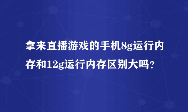 拿来直播游戏的手机8g运行内存和12g运行内存区别大吗？