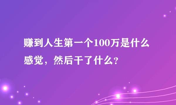 赚到人生第一个100万是什么感觉，然后干了什么？