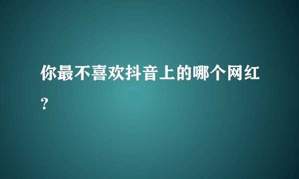 你最不喜欢抖音上的哪个网红？