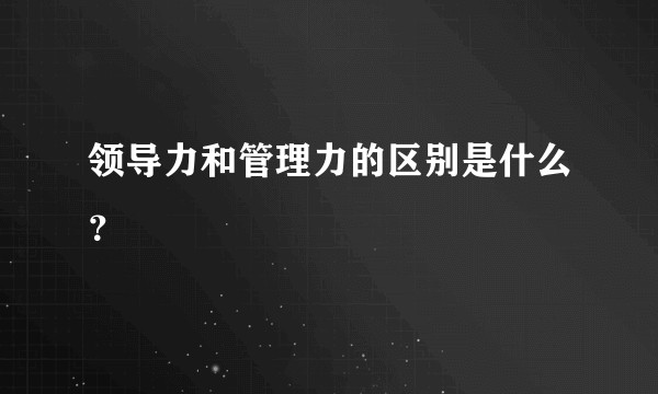 领导力和管理力的区别是什么？
