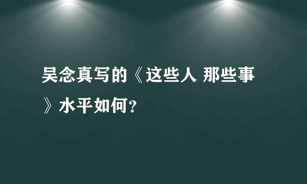 吴念真写的《这些人 那些事》水平如何？