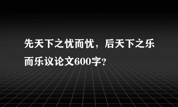 先天下之忧而忧，后天下之乐而乐议论文600字？