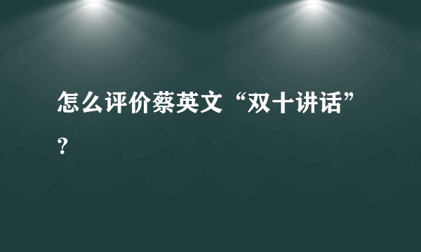 怎么评价蔡英文“双十讲话”？