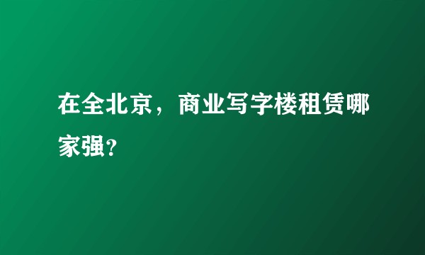 在全北京，商业写字楼租赁哪家强？