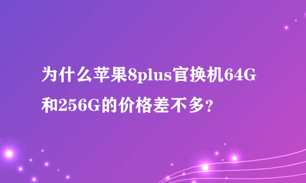 为什么苹果8plus官换机64G和256G的价格差不多？