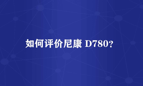 如何评价尼康 D780？