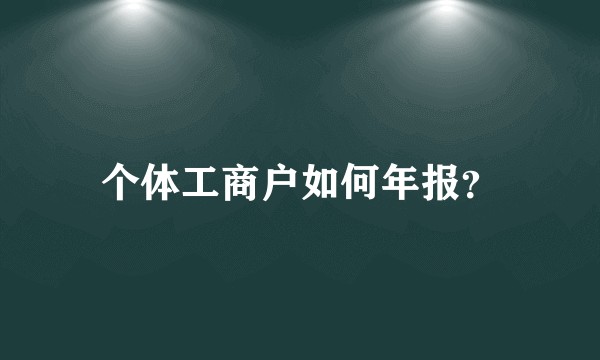 个体工商户如何年报？