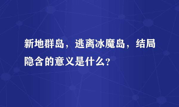 新地群岛，逃离冰魔岛，结局隐含的意义是什么？