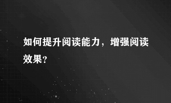 如何提升阅读能力，增强阅读效果？