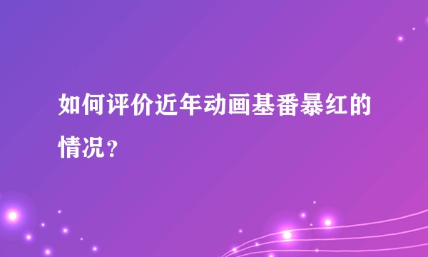 如何评价近年动画基番暴红的情况？