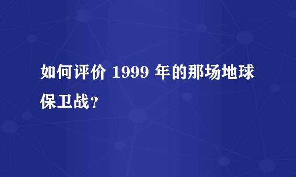 如何评价 1999 年的那场地球保卫战？