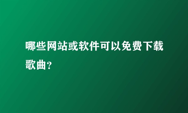 哪些网站或软件可以免费下载歌曲？