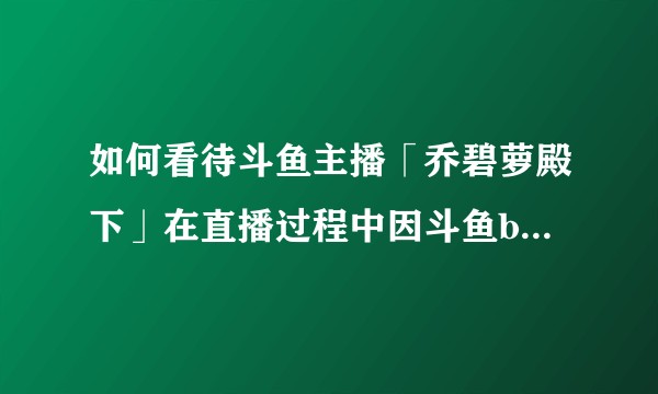 如何看待斗鱼主播「乔碧萝殿下」在直播过程中因斗鱼bug不慎露脸？