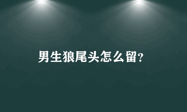 男生狼尾头怎么留？