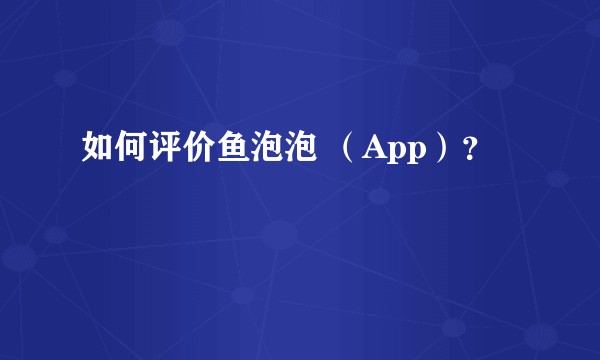 如何评价鱼泡泡 （App）？