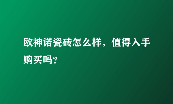 欧神诺瓷砖怎么样，值得入手购买吗？