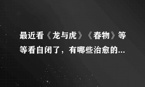 最近看《龙与虎》《春物》等等看自闭了,有哪些治愈的番可以推荐吗?