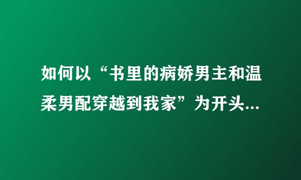 如何以“书里的病娇男主和温柔男配穿越到我家”为开头写一篇文？
