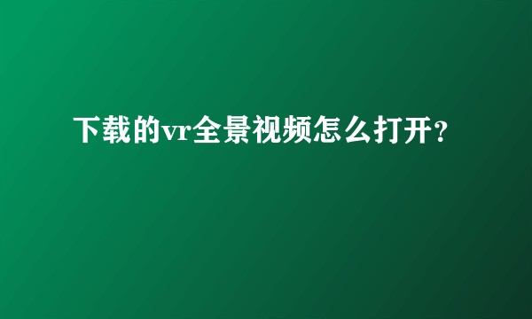 下载的vr全景视频怎么打开？