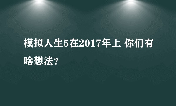 模拟人生5在2017年上 你们有啥想法？