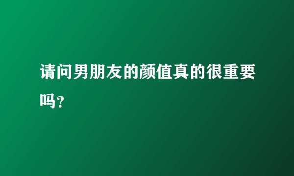 请问男朋友的颜值真的很重要吗？