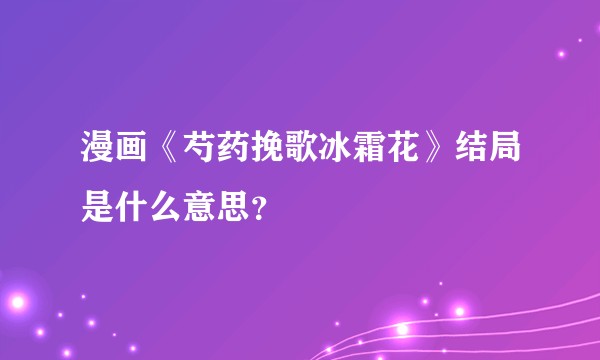 漫画《芍药挽歌冰霜花》结局是什么意思？