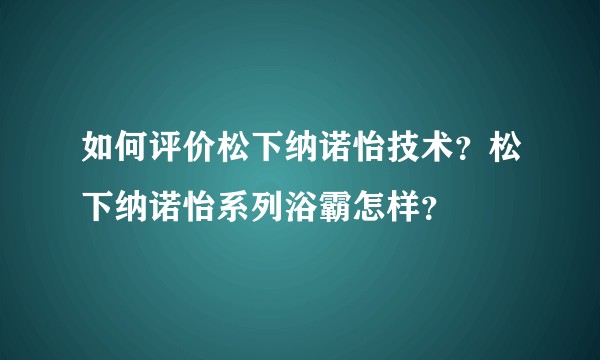 如何评价松下纳诺怡技术？松下纳诺怡系列浴霸怎样？