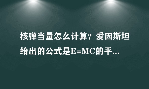 核弹当量怎么计算？爱因斯坦给出的公式是E=MC的平方，具体怎么展开？
