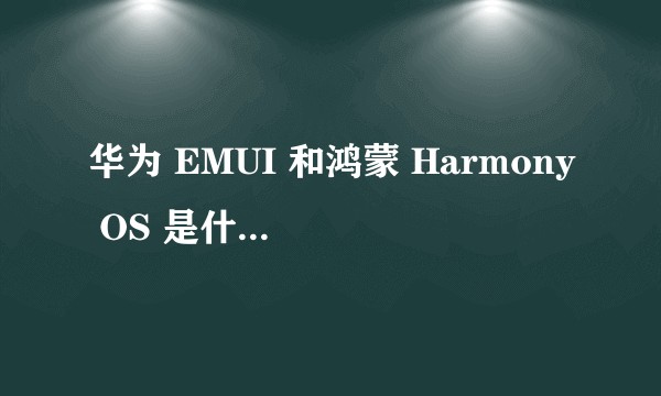 华为 EMUI 和鸿蒙 Harmony OS 是什么关系？