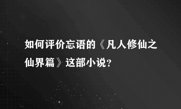如何评价忘语的《凡人修仙之仙界篇》这部小说？