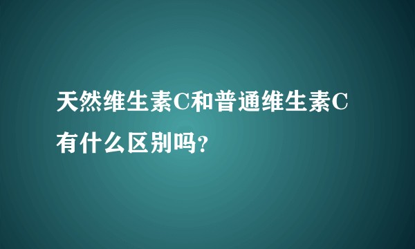 天然维生素C和普通维生素C有什么区别吗？