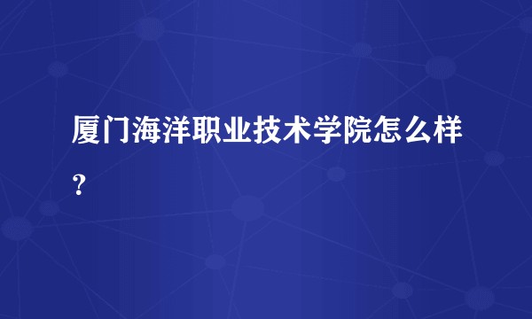 厦门海洋职业技术学院怎么样？