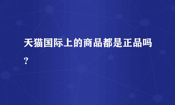 天猫国际上的商品都是正品吗？