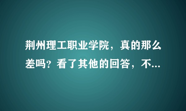 荆州理工职业学院，真的那么差吗？看了其他的回答，不知道是不是真的？