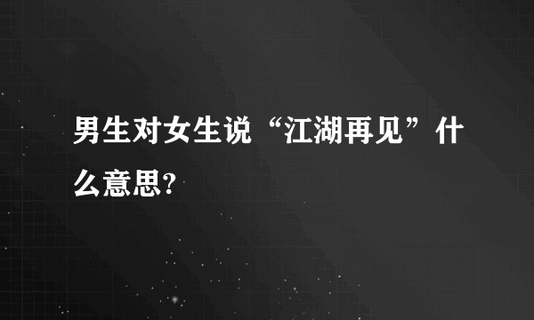 男生对女生说“江湖再见”什么意思?