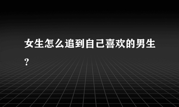 女生怎么追到自己喜欢的男生？
