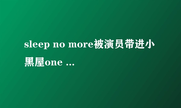 sleep no more被演员带进小黑屋one on one是什么体验啊，在里面都演什么了？