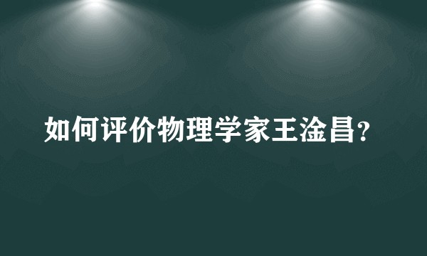 如何评价物理学家王淦昌？